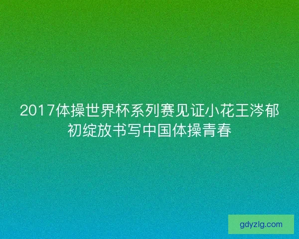 2017体操世界杯系列赛见证小花王涔郁初绽放书写中国体操青春