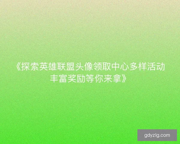 《探索英雄联盟头像领取中心多样活动 丰富奖励等你来拿》 《探索英雄联盟头像领取中心多样活动 丰富奖励等你来拿》