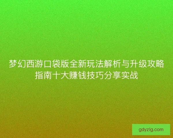梦幻西游口袋版全新玩法解析与升级攻略指南十大赚钱技巧分享实战