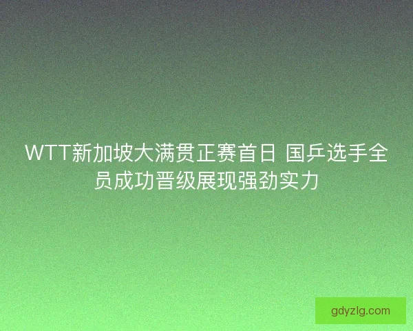 WTT新加坡大满贯正赛首日 国乒选手全员成功晋级展现强劲实力