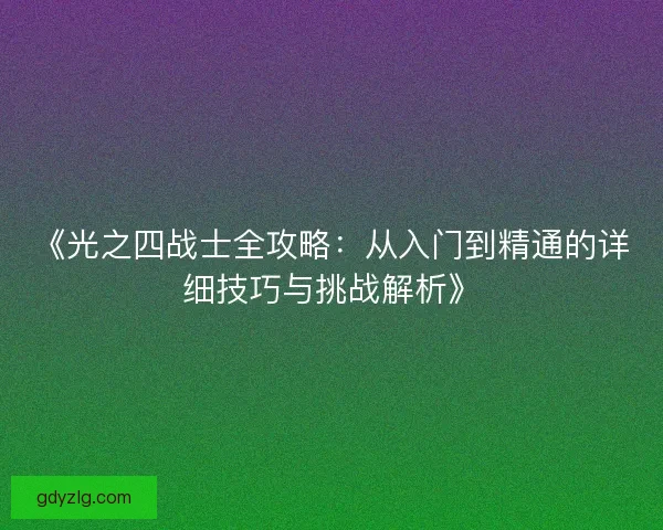 《光之四战士全攻略：从入门到精通的详细技巧与挑战解析》