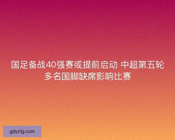 国足备战40强赛或提前启动 中超第五轮多名国脚缺席影响比赛 国足备战40强赛或提前启动 中超第五轮多名国脚缺席影响比赛