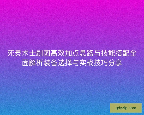 死灵术士刷图高效加点思路与技能搭配全面解析装备选择与实战技巧分享 死灵术士刷图高效加点思路与技能搭配全面解析装备选择与实战技巧分享