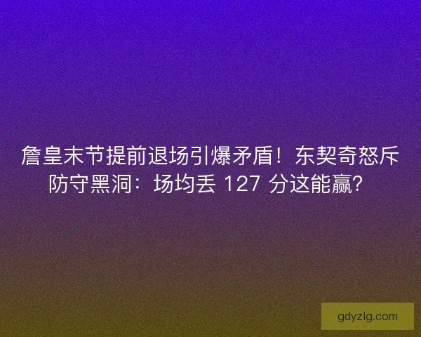詹皇末节提前退场引爆矛盾！东契奇怒斥防守黑洞：场均丢 127 分这能赢？