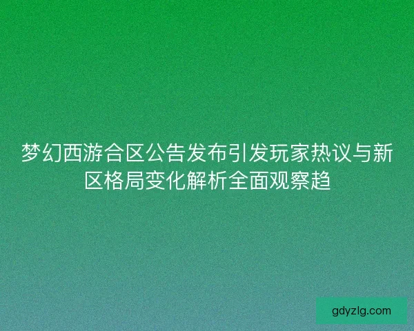 梦幻西游合区公告发布引发玩家热议与新区格局变化解析全面观察趋