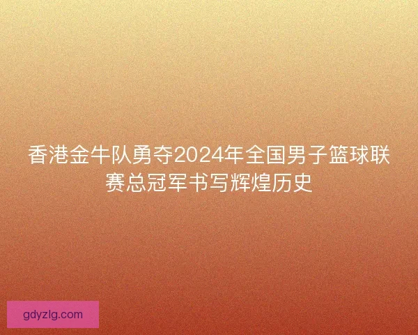 香港金牛队勇夺2024年全国男子篮球联赛总冠军书写辉煌历史 香港金牛队勇夺2024年全国男子篮球联赛总冠军书写辉煌历史