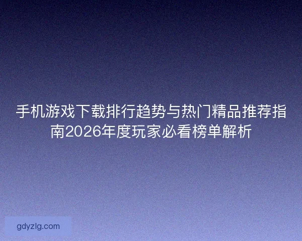 手机游戏下载排行趋势与热门精品推荐指南2026年度玩家必看榜单解析 手机游戏下载排行趋势与热门精品推荐指南2026年度玩家必看榜单解析