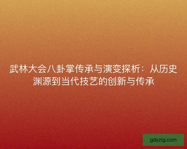 武林大会八卦掌传承与演变探析:从历史渊源到当代技艺的创新与传承 武林大会八卦掌传承与演变探析:从历史渊源到当代技艺的创新与传承