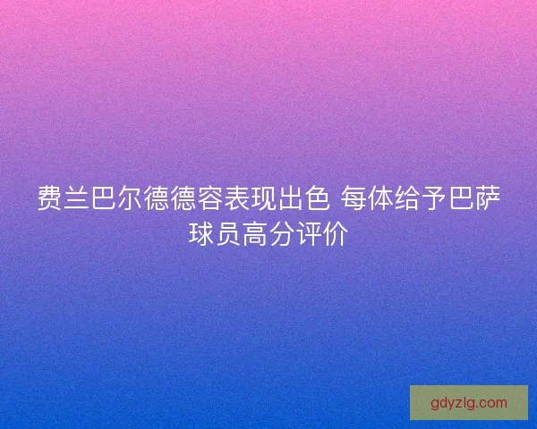 费兰巴尔德德容表现出色 每体给予巴萨球员高分评价