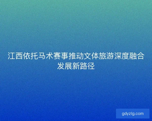 江西依托马术赛事推动文体旅游深度融合发展新路径