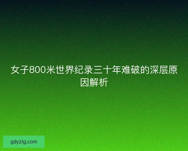 女子800米世界纪录三十年难破的深层原因解析