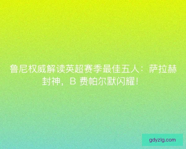 鲁尼权威解读英超赛季最佳五人：萨拉赫封神，B 费帕尔默闪耀！