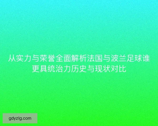 从实力与荣誉全面解析法国与波兰足球谁更具统治力历史与现状对比