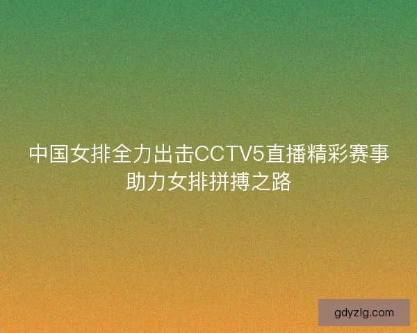中国女排全力出击CCTV5直播精彩赛事助力女排拼搏之路 中国女排全力出击CCTV5直播精彩赛事助力女排拼搏之路