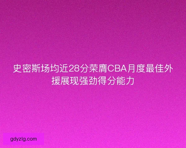 史密斯场均近28分荣膺CBA月度最佳外援展现强劲得分能力 史密斯场均近28分荣膺CBA月度最佳外援展现强劲得分能力