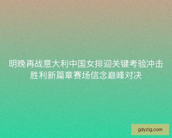 明晚再战意大利中国女排迎关键考验冲击胜利新篇章赛场信念巅峰对决
