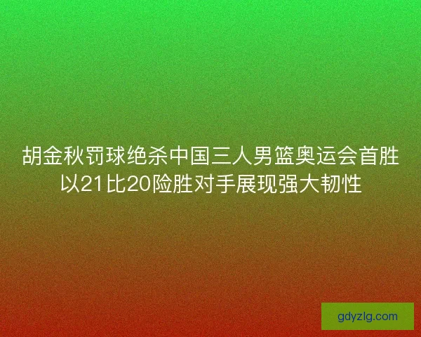 胡金秋罚球绝杀中国三人男篮奥运会首胜以21比20险胜对手展现强大韧性 胡金秋罚球绝杀中国三人男篮奥运会首胜以21比20险胜对手展现强大韧性